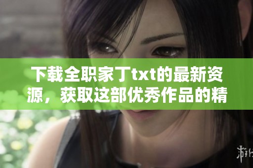 下载全职家丁txt的最新资源，获取这部优秀作品的精彩内容