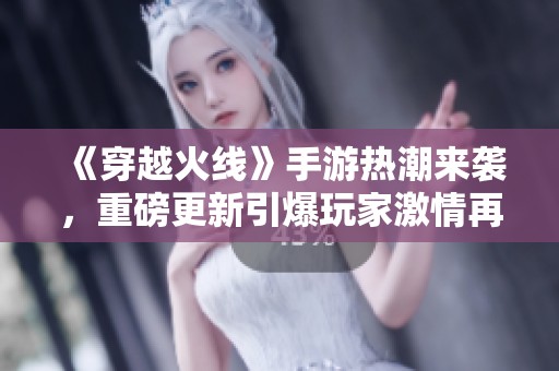 《穿越火线》手游热潮来袭，重磅更新引爆玩家激情再战！
