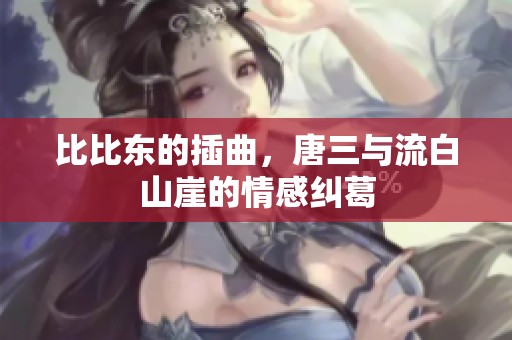 比比东的插曲，唐三与流白山崖的情感纠葛