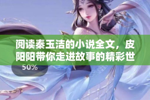 阅读秦玉洁的小说全文，皮阳阳带你走进故事的精彩世界
