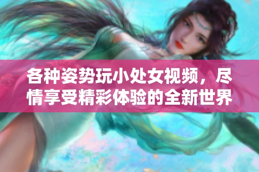 各种姿势玩小处女视频，尽情享受精彩体验的全新世界