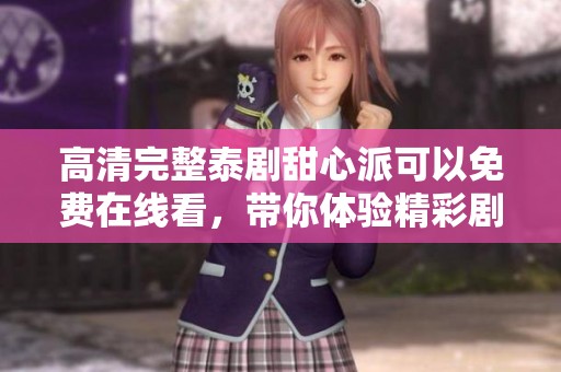 高清完整泰剧甜心派可以免费在线看，带你体验精彩剧情和感人故事