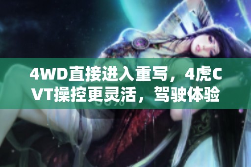 4WD直接进入重写，4虎CVT操控更灵活，驾驶体验提升再升级。
