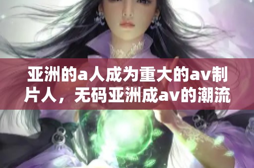 亚洲的a人成为重大的**制片人，**亚洲成**的潮流正在兴起。