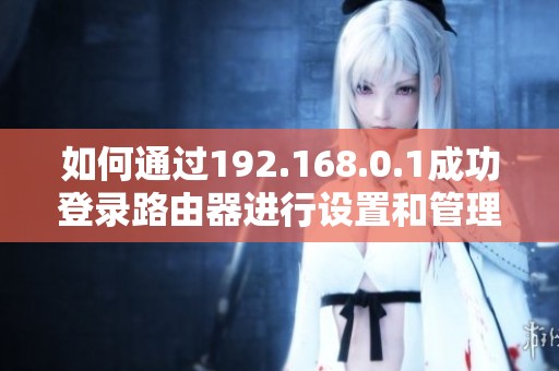 如何通过192.168.0.1成功登录路由器进行设置和管理