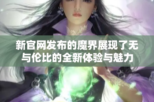 新官网发布的魔界展现了无与伦比的全新体验与魅力
