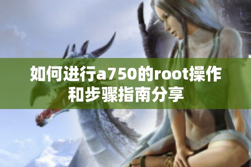 如何进行a750的root操作和步骤指南分享