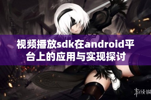 视频播放sdk在android平台上的应用与实现探讨