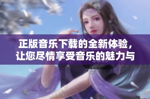 正版音乐下载的全新体验，让您尽情享受音乐的魅力与乐趣