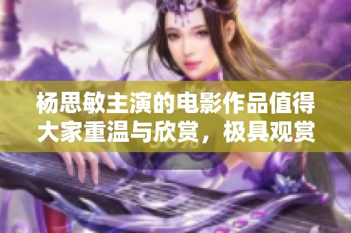 杨思敏主演的电影作品值得大家重温与欣赏，极具观赏价值的经典之作