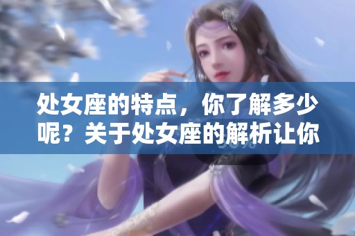 处女座的特点，你了解多少呢？关于处女座的解析让你更深入！