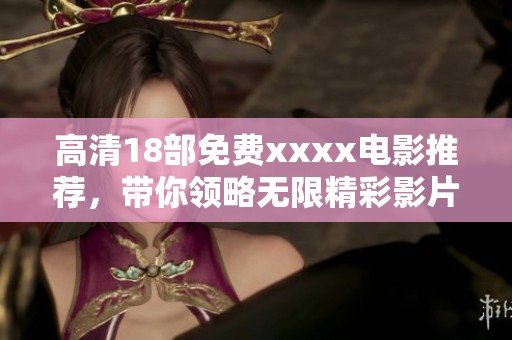 高清18部免费xxxx电影推荐，带你领略无限精彩影片！