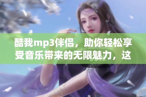 酷我mp3伴侣，助你轻松享受音乐带来的无限魅力，这款应用值得一试！