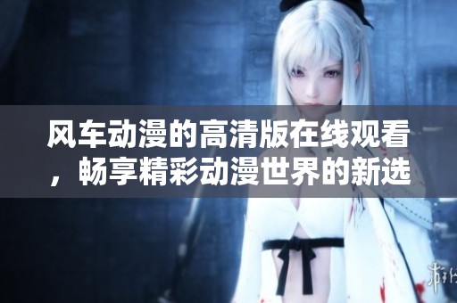 风车动漫的高清版在线观看，畅享精彩动漫世界的新选择