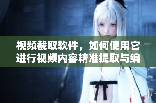 视频截取软件，如何使用它进行视频内容精准提取与编辑呢