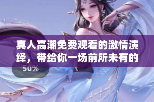 真人高潮免费观看的激情演绎，带给你一场前所未有的感官体验