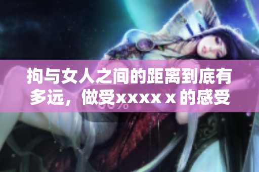 拘与女人之间的距离到底有多远，做受xxxxⅹ的感受又是什么呢