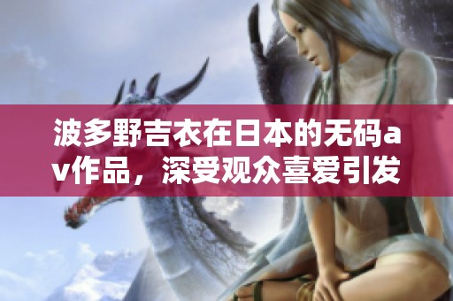 波多野吉衣在日本的****作品，深受观众喜爱引发热议