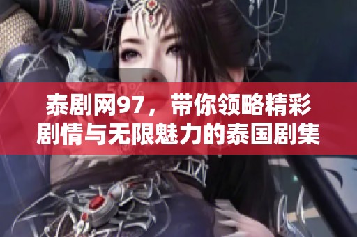 泰剧网97，带你领略精彩剧情与无限魅力的泰国剧集！