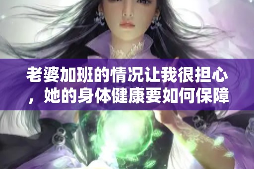 老婆加班的情况让我很担心，她的身体健康要如何保障呢