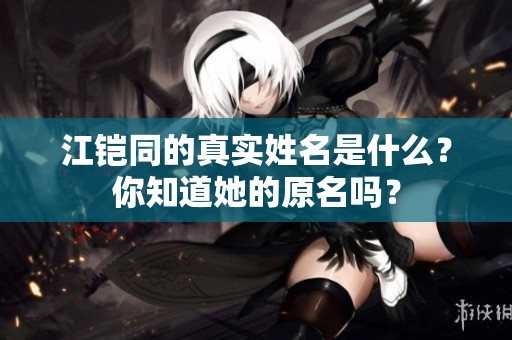 江铠同的真实姓名是什么？你知道她的原名吗？