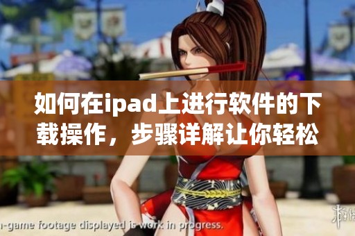 如何在ipad上进行软件的下载操作，步骤详解让你轻松掌握