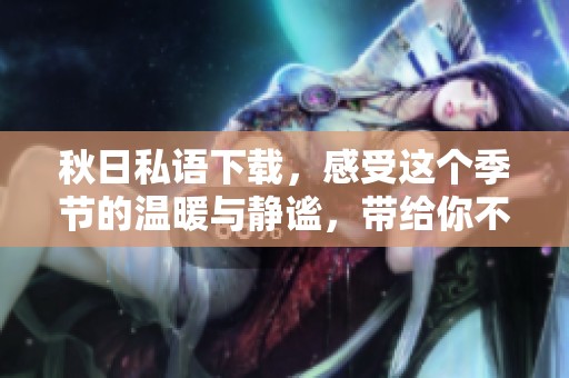 秋日私语下载，感受这个季节的温暖与静谧，带给你不同的心灵体验