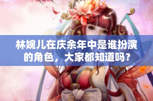 林婉儿在庆余年中是谁扮演的角色，大家都知道吗？