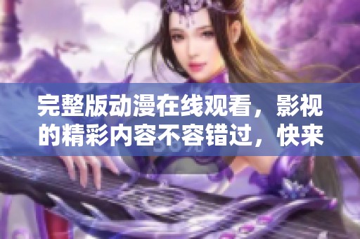 完整版动漫在线观看，影视的精彩内容不容错过，快来体验！