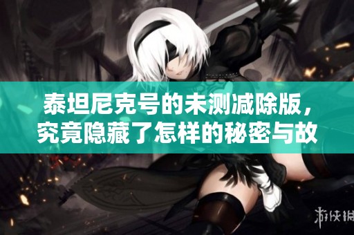 泰坦尼克号的未测减除版，究竟隐藏了怎样的秘密与故事呢