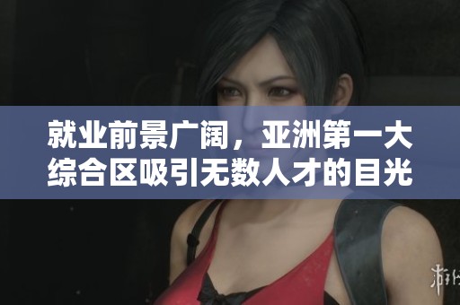 就业前景广阔，亚洲第一大综合区吸引无数人才的目光