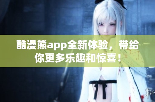 酷漫熊app全新体验，带给你更多乐趣和惊喜！