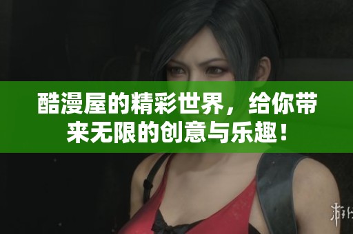 酷漫屋的精彩世界，给你带来无限的创意与乐趣！