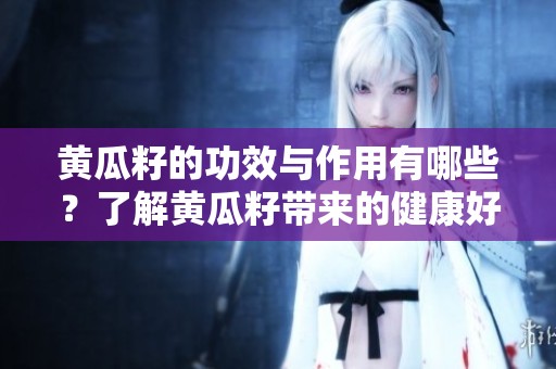 黄瓜籽的功效与作用有哪些？了解黄瓜籽带来的健康好处