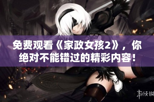 免费观看《家政女孩2》，你绝对不能错过的精彩内容！