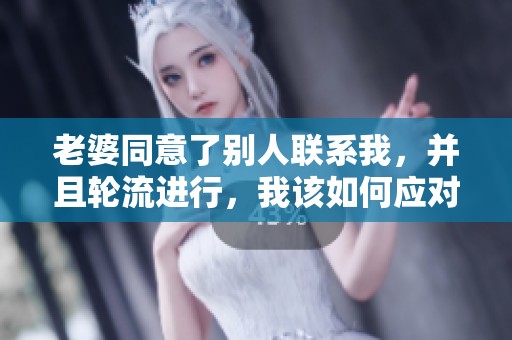 老婆同意了别人联系我，并且轮流进行，我该如何应对这个情况呢
