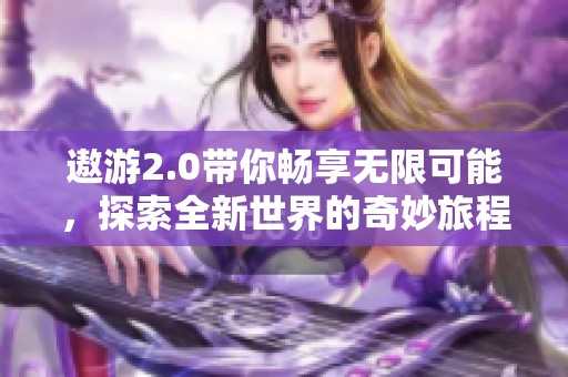 遨游2.0带你畅享无限可能，探索全新世界的奇妙旅程