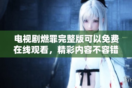 电视剧燃罪完整版可以免费在线观看，精彩内容不容错过，快来一起分享吧！