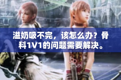 溢奶吸不完，该怎么办？骨科1∨1的问题需要解决。