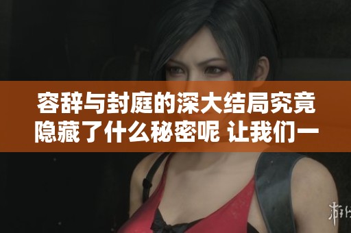 容辞与封庭的深大结局究竟隐藏了什么秘密呢 让我们一起来揭开谜底