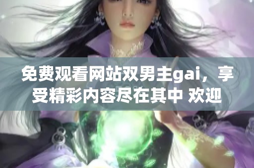 免费观看网站双男主gai，享受精彩内容尽在其中 欢迎点击体验