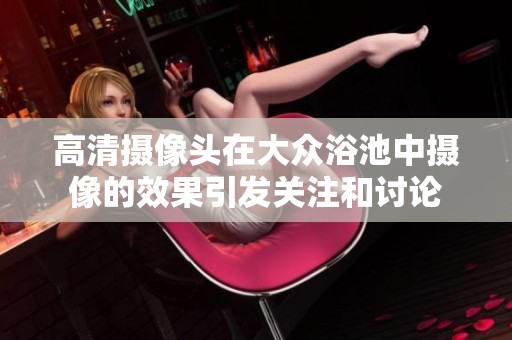 高清摄像头在大众浴池中摄像的效果引发关注和讨论