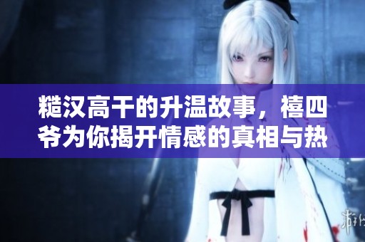 糙汉高干的升温故事，禧四爷为你揭开情感的真相与热度