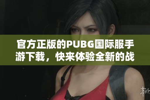 官方正版的PUBG国际服手游下载，快来体验全新的战斗乐趣吧