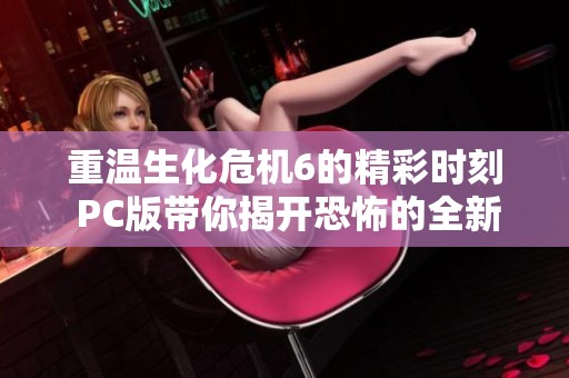 重温生化危机6的精彩时刻 PC版带你揭开恐怖的全新篇章