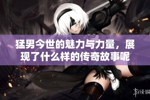 猛男今世的魅力与力量，展现了什么样的传奇故事呢