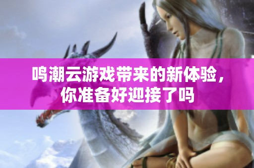 鸣潮云游戏带来的新体验，你准备好迎接了吗
