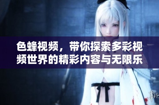 色蜂视频，带你探索多彩视频世界的精彩内容与无限乐趣