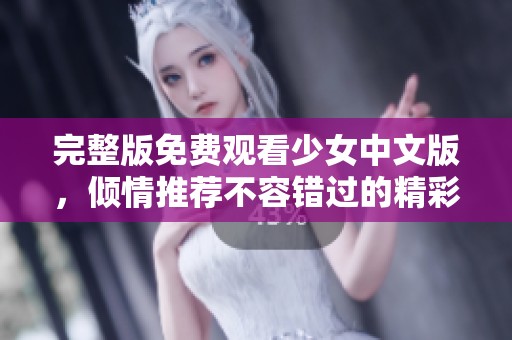 完整版免费观看少女中文版，倾情推荐不容错过的精彩内容