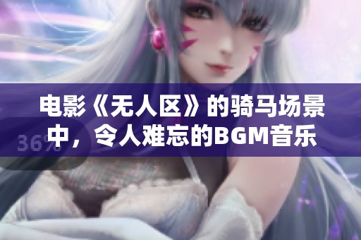 电影《无人区》的骑马场景中，令人难忘的BGM音乐真是让人陶醉。